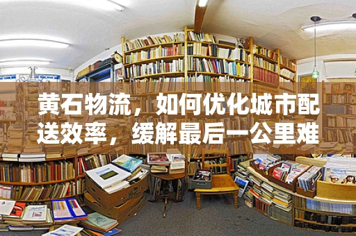 黄石物流，如何优化城市配送效率，缓解最后一公里难题？