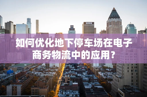如何优化地下停车场在电子商务物流中的应用？