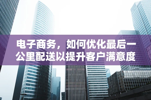 电子商务，如何优化最后一公里配送以提升客户满意度？