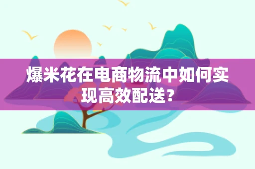 爆米花在电商物流中如何实现高效配送？