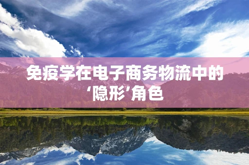 免疫学在电子商务物流中的‘隐形’角色