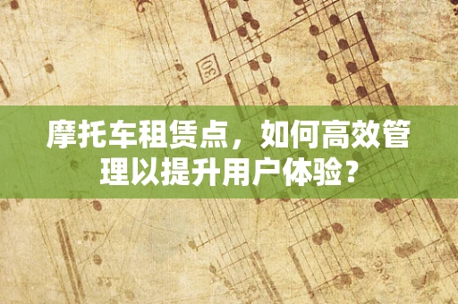摩托车租赁点，如何高效管理以提升用户体验？