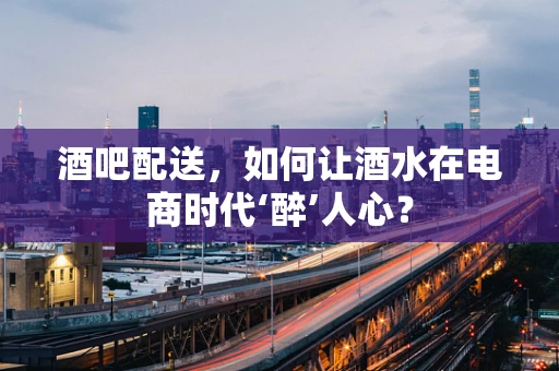 酒吧配送，如何让酒水在电商时代‘醉’人心？