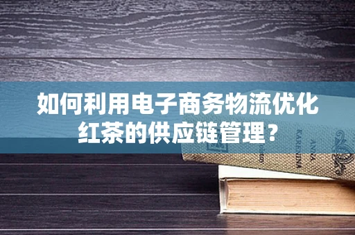如何利用电子商务物流优化红茶的供应链管理？
