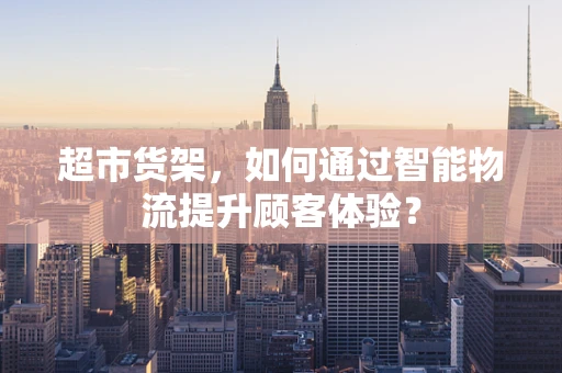 超市货架，如何通过智能物流提升顾客体验？