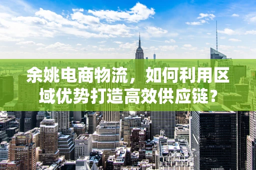 余姚电商物流，如何利用区域优势打造高效供应链？