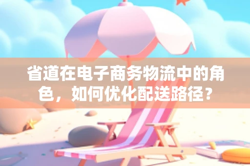 省道在电子商务物流中的角色，如何优化配送路径？