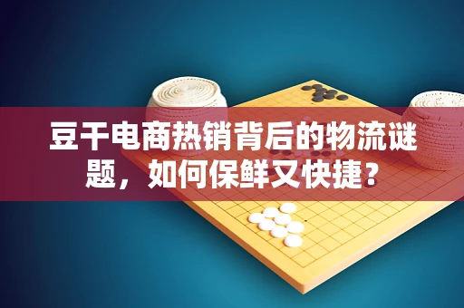 豆干电商热销背后的物流谜题，如何保鲜又快捷？