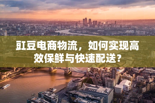 豇豆电商物流，如何实现高效保鲜与快速配送？