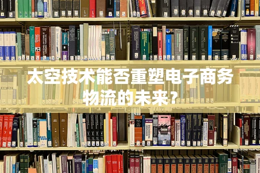 太空技术能否重塑电子商务物流的未来？