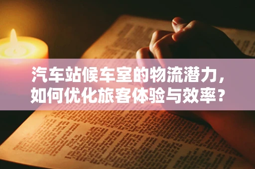 汽车站候车室的物流潜力，如何优化旅客体验与效率？
