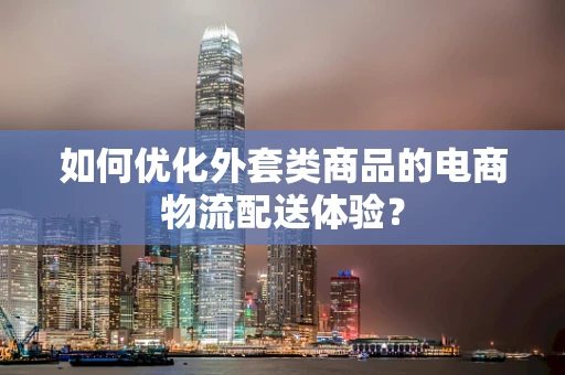 如何优化外套类商品的电商物流配送体验？