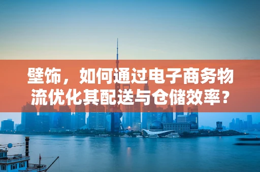 壁饰，如何通过电子商务物流优化其配送与仓储效率？