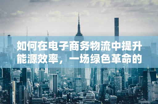 如何在电子商务物流中提升能源效率，一场绿色革命的启航？