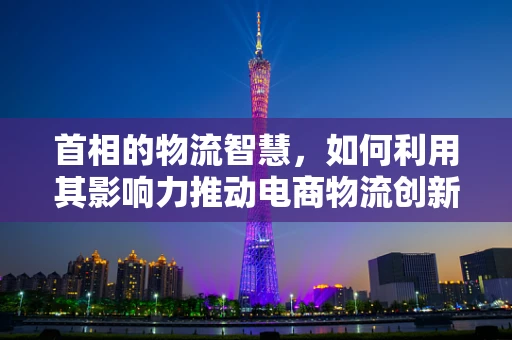首相的物流智慧，如何利用其影响力推动电商物流创新？