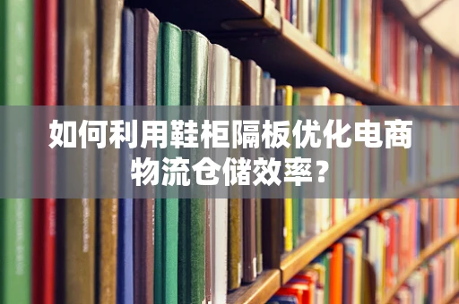 如何利用鞋柜隔板优化电商物流仓储效率？