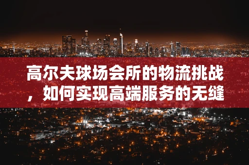 高尔夫球场会所的物流挑战，如何实现高端服务的无缝衔接？