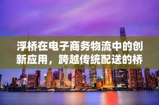 浮桥在电子商务物流中的创新应用，跨越传统配送的桥梁？