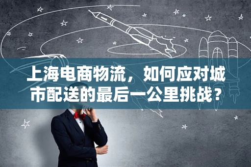 上海电商物流，如何应对城市配送的最后一公里挑战？