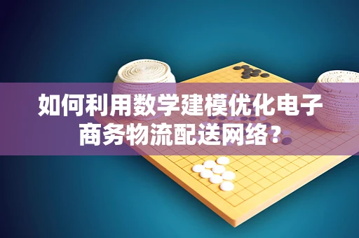如何利用数学建模优化电子商务物流配送网络？