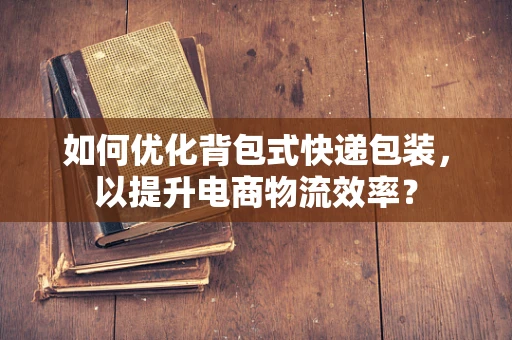 如何优化背包式快递包装，以提升电商物流效率？