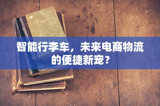 智能行李车，未来电商物流的便捷新宠？