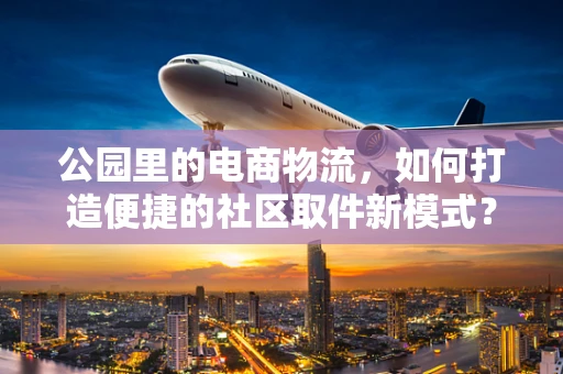 公园里的电商物流，如何打造便捷的社区取件新模式？