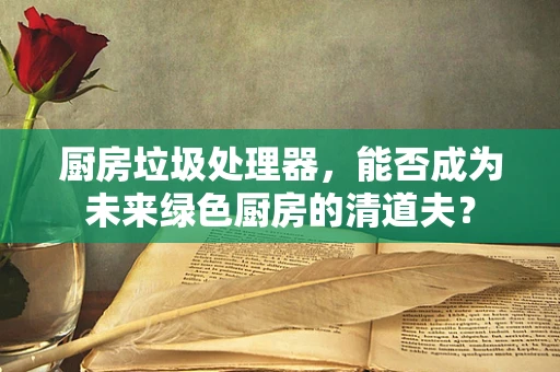 厨房垃圾处理器，能否成为未来绿色厨房的清道夫？