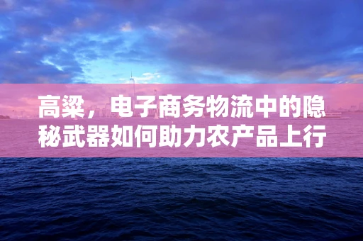 高粱，电子商务物流中的隐秘武器如何助力农产品上行？