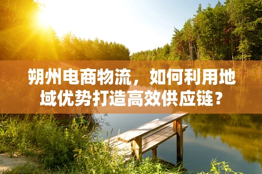 朔州电商物流，如何利用地域优势打造高效供应链？