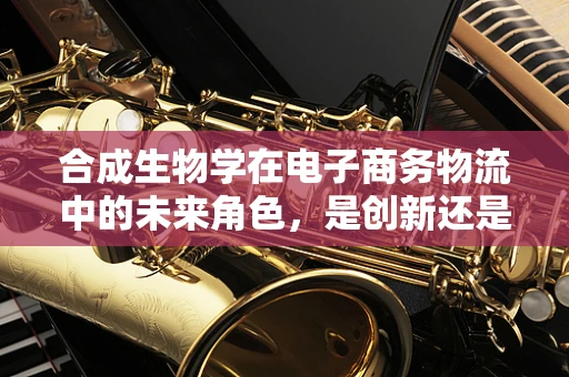 合成生物学在电子商务物流中的未来角色，是创新还是挑战？