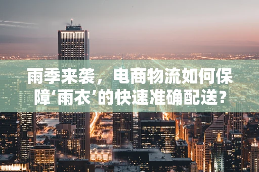 雨季来袭，电商物流如何保障‘雨衣’的快速准确配送？