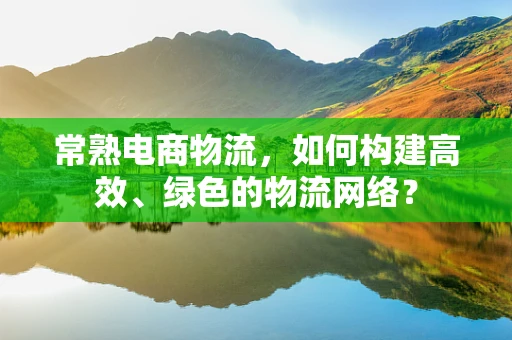 常熟电商物流，如何构建高效、绿色的物流网络？