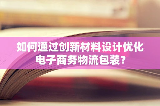 如何通过创新材料设计优化电子商务物流包装？