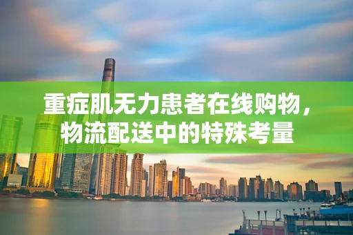 重症肌无力患者在线购物，物流配送中的特殊考量
