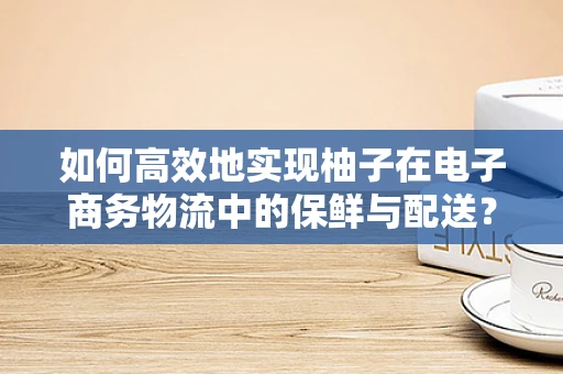 如何高效地实现柚子在电子商务物流中的保鲜与配送？
