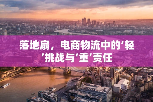 落地扇，电商物流中的‘轻’挑战与‘重’责任