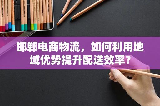 邯郸电商物流，如何利用地域优势提升配送效率？