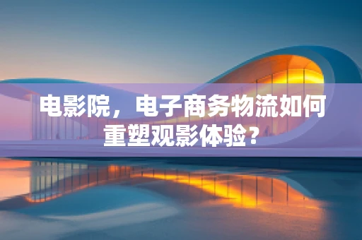 电影院，电子商务物流如何重塑观影体验？