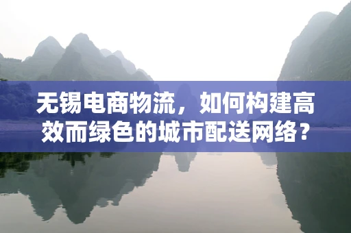 无锡电商物流，如何构建高效而绿色的城市配送网络？