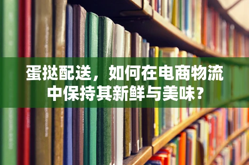蛋挞配送，如何在电商物流中保持其新鲜与美味？