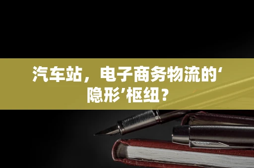 汽车站，电子商务物流的‘隐形’枢纽？
