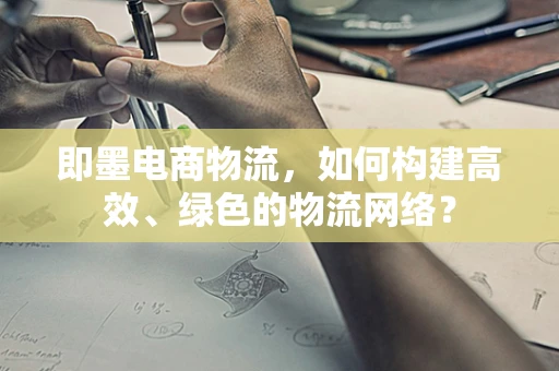 即墨电商物流，如何构建高效、绿色的物流网络？