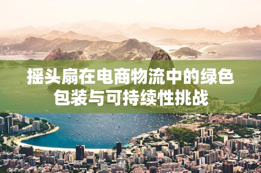 摇头扇在电商物流中的绿色包装与可持续性挑战