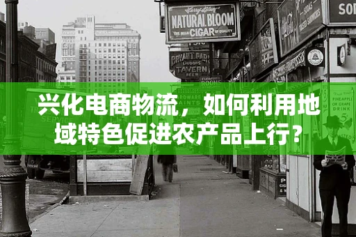 兴化电商物流，如何利用地域特色促进农产品上行？
