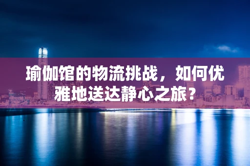 瑜伽馆的物流挑战，如何优雅地送达静心之旅？