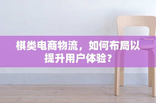 棋类电商物流，如何布局以提升用户体验？