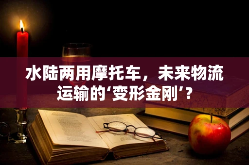 水陆两用摩托车，未来物流运输的‘变形金刚’？