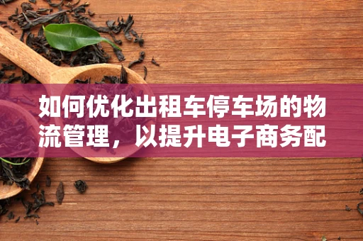 如何优化出租车停车场的物流管理，以提升电子商务配送效率？