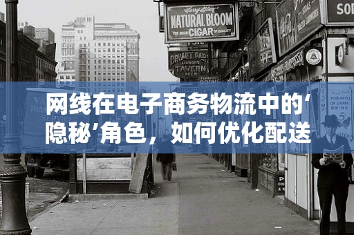 网线在电子商务物流中的‘隐秘’角色，如何优化配送效率？